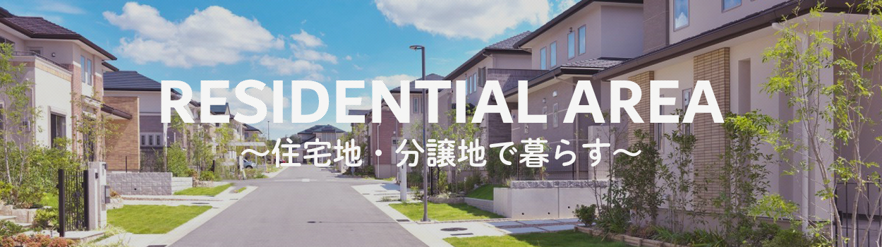 RESIDENTIAL AREA 〜住宅地・分譲地で暮らす〜